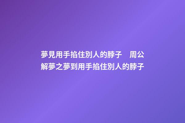 夢見用手掐住別人的脖子　周公解夢之夢到用手掐住別人的脖子